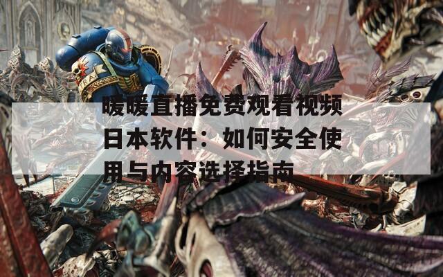 暖暖直播免费观看视频日本软件：如何安全使用与内容选择指南