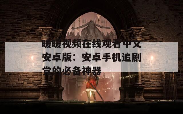 暖暖视频在线观看中文安卓版：安卓手机追剧党的必备神器