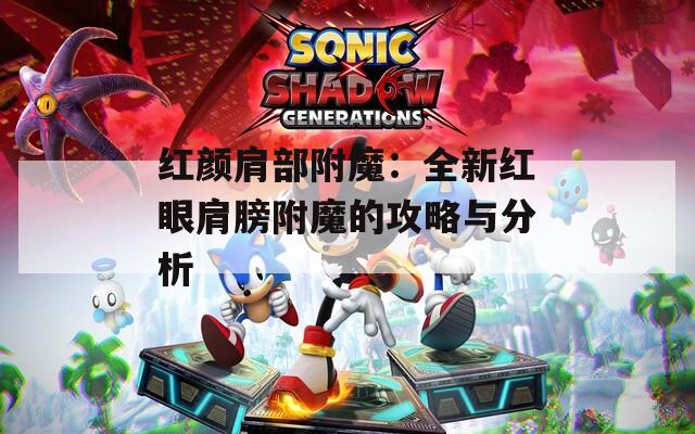 红颜肩部附魔：全新红眼肩膀附魔的攻略与分析