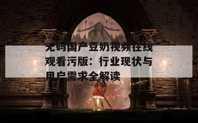 无码国产豆奶视频在线观看污版：行业现状与用户需求全解读