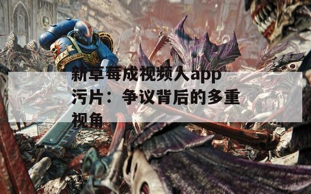 新草莓成视频人app污片：争议背后的多重视角