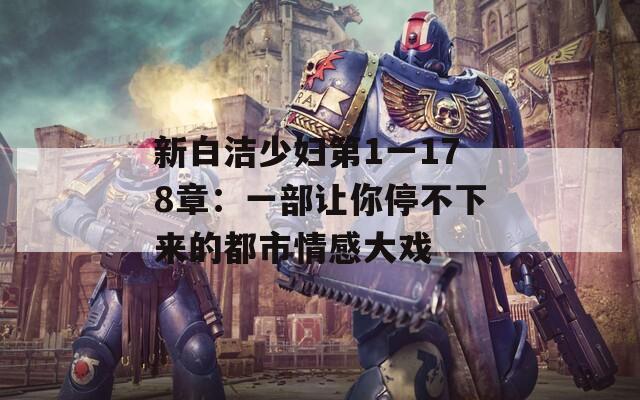 新白洁少妇第1一178章：一部让你停不下来的都市情感大戏