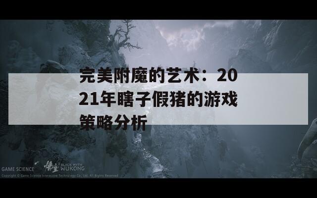 完美附魔的艺术：2021年瞎子假猪的游戏策略分析