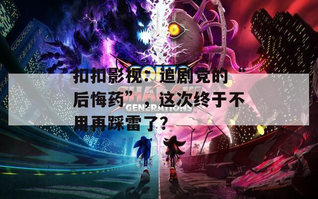 扣扣影视：追剧党的“后悔药”，这次终于不用再踩雷了？