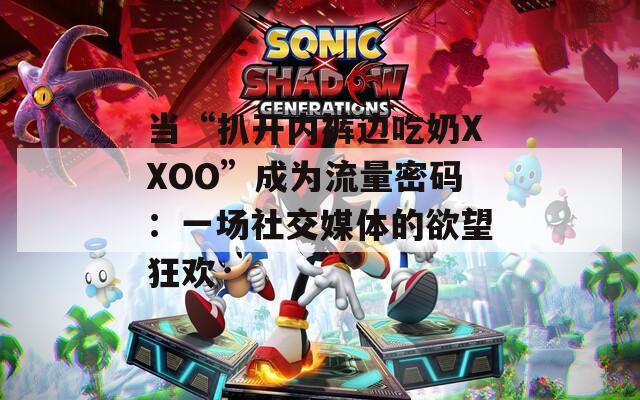 当“扒开内裤边吃奶XXOO”成为流量密码：一场社交媒体的欲望狂欢