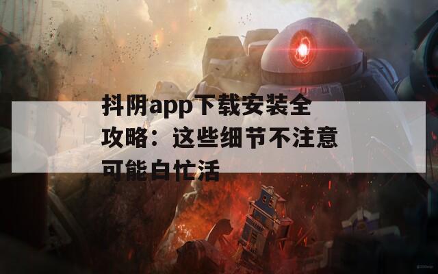 抖阴app下载安装全攻略：这些细节不注意可能白忙活