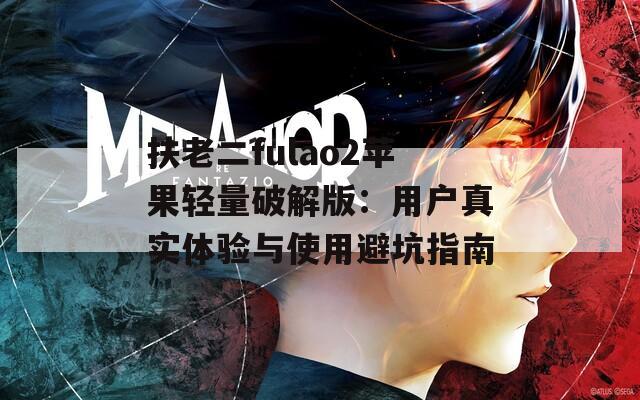 扶老二fulao2苹果轻量破解版：用户真实体验与使用避坑指南
