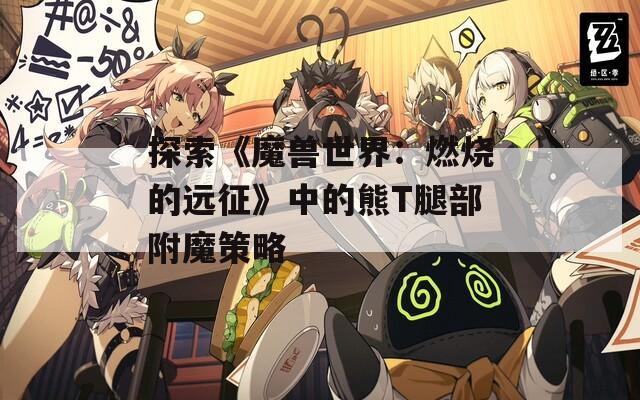 探索《魔兽世界：燃烧的远征》中的熊T腿部附魔策略