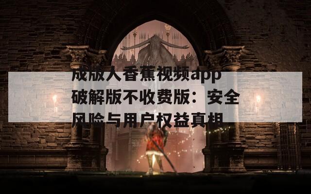 成版人香蕉视频app破解版不收费版：安全风险与用户权益真相