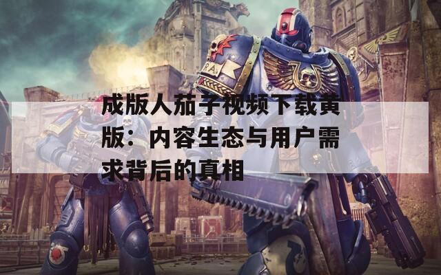成版人茄子视频下载黄版：内容生态与用户需求背后的真相
