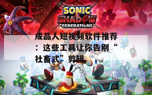 成品人短视频软件推荐：这些工具让你告别“社畜式”剪辑