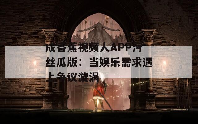 成香蕉视频人APP污丝瓜版：当娱乐需求遇上争议漩涡