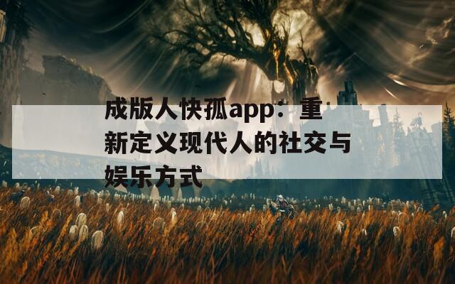 成版人快孤app：重新定义现代人的社交与娱乐方式