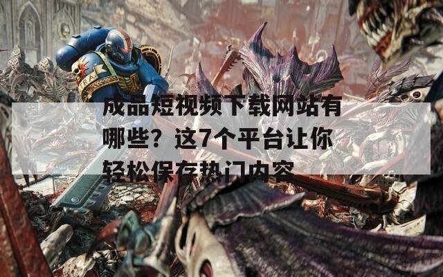 成品短视频下载网站有哪些？这7个平台让你轻松保存热门内容