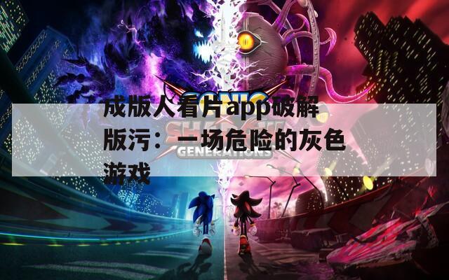 成版人看片app破解版污：一场危险的灰色游戏
