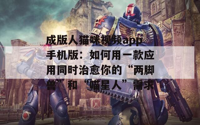 成版人猫咪视频app手机版：如何用一款应用同时治愈你的“两脚兽”和“喵星人”需求