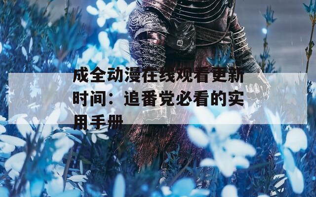 成全动漫在线观看更新时间：追番党必看的实用手册