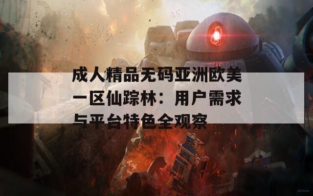 成人精品无码亚洲欧美一区仙踪林：用户需求与平台特色全观察