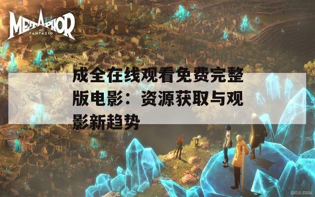 成全在线观看免费完整版电影：资源获取与观影新趋势