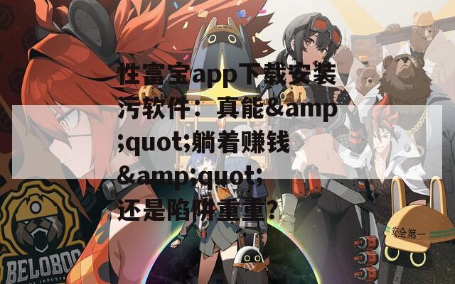 性富宝app下载安装污软件：真能&quot;躺着赚钱&quot;还是陷阱重重？