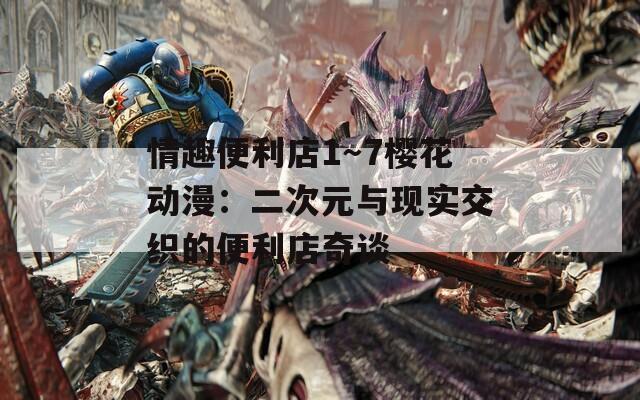 情趣便利店1～7樱花动漫：二次元与现实交织的便利店奇谈