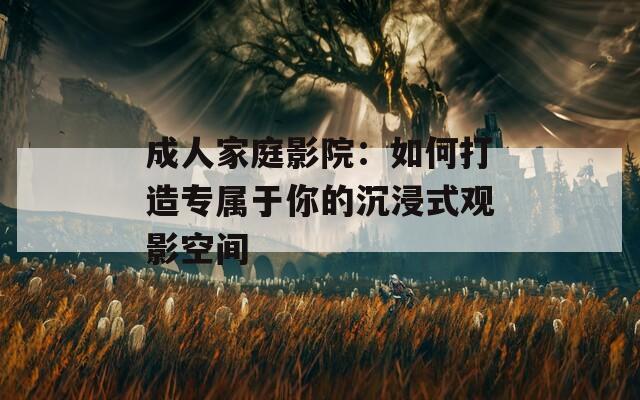 成人家庭影院：如何打造专属于你的沉浸式观影空间