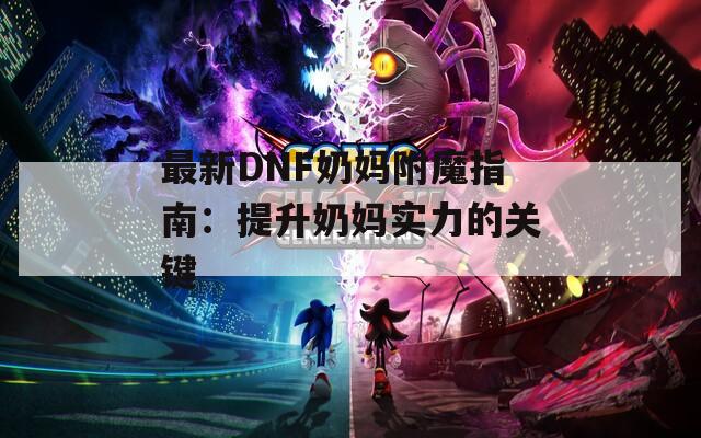 最新DNF奶妈附魔指南：提升奶妈实力的关键