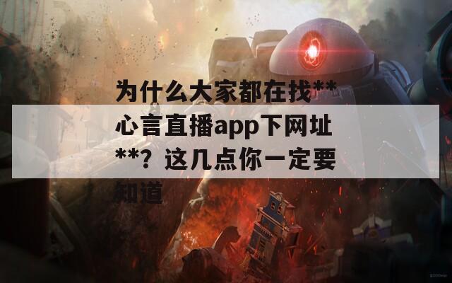 为什么大家都在找**心言直播app下网址**？这几点你一定要知道