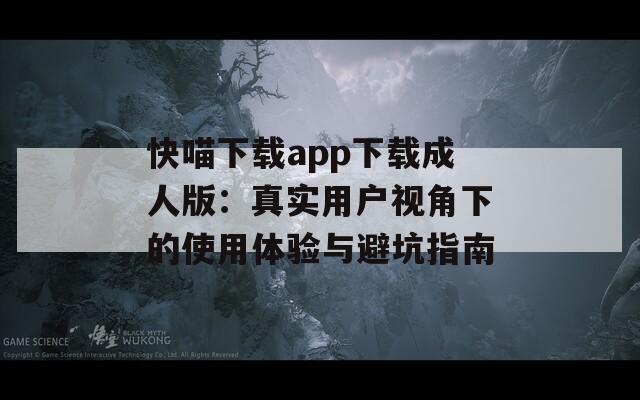 快喵下载app下载成人版：真实用户视角下的使用体验与避坑指南