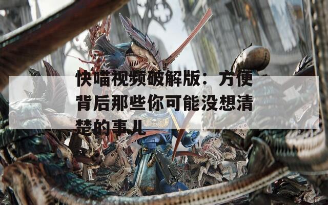 快喵视频破解版：方便背后那些你可能没想清楚的事儿