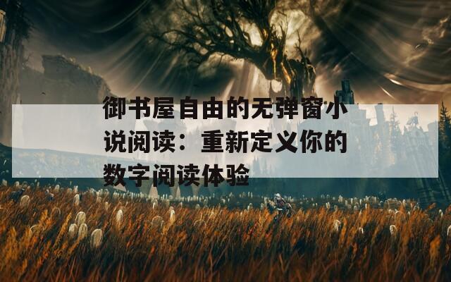 御书屋自由的无弹窗小说阅读：重新定义你的数字阅读体验