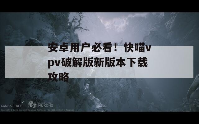 安卓用户必看！快喵vpv破解版新版本下载攻略