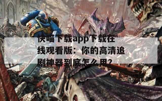 快喵下载app下载在线观看版：你的高清追剧神器到底怎么用？