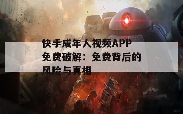 快手成年人视频APP免费破解：免费背后的风险与真相
