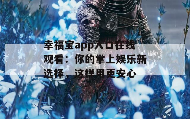 幸福宝app入口在线观看：你的掌上娱乐新选择，这样用更安心