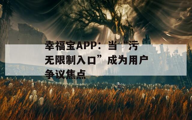 幸福宝APP：当“污无限制入口”成为用户争议焦点