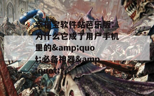 幸福宝软件站芭乐版：为什么它成了用户手机里的&quot;必备神器&quot;？