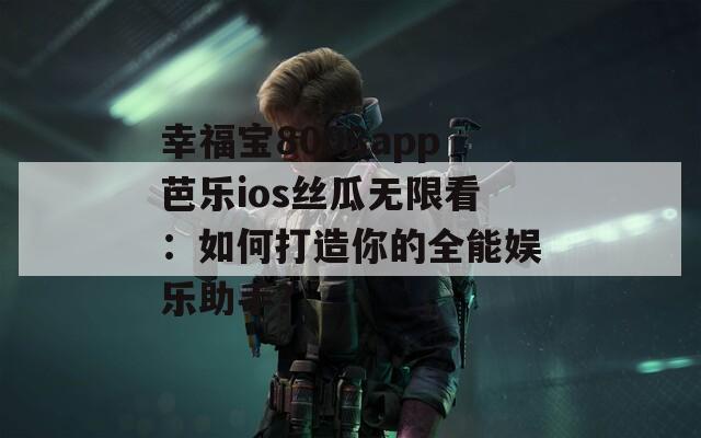 幸福宝8008app芭乐ios丝瓜无限看：如何打造你的全能娱乐助手？