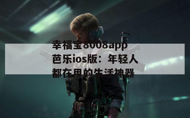 幸福宝8008app芭乐ios版：年轻人都在用的生活神器