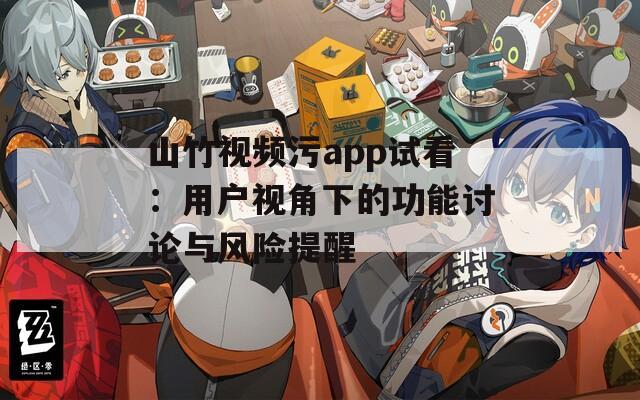 山竹视频污app试看：用户视角下的功能讨论与风险提醒