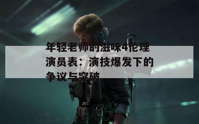 年轻老师的滋味4伦理演员表：演技爆发下的争议与突破
