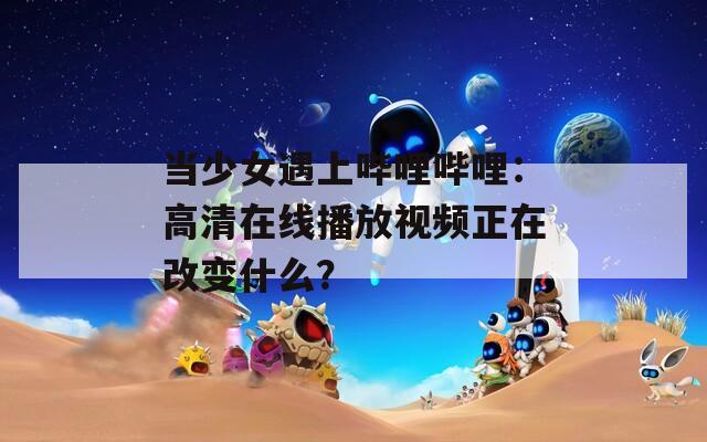 当少女遇上哔哩哔哩：高清在线播放视频正在改变什么？