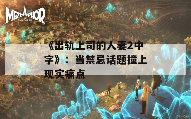 《出轨上司的人妻2中字》：当禁忌话题撞上现实痛点