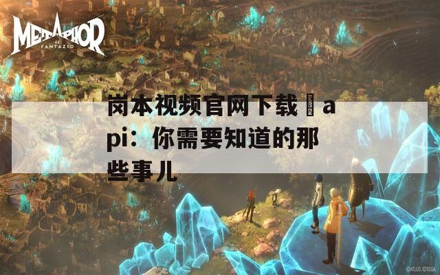 岗本视频官网下载汅api：你需要知道的那些事儿