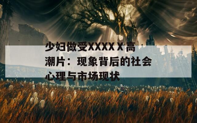 少妇做受XXXXⅩ高潮片：现象背后的社会心理与市场现状