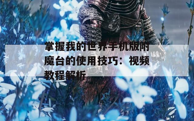 掌握我的世界手机版附魔台的使用技巧：视频教程解析
