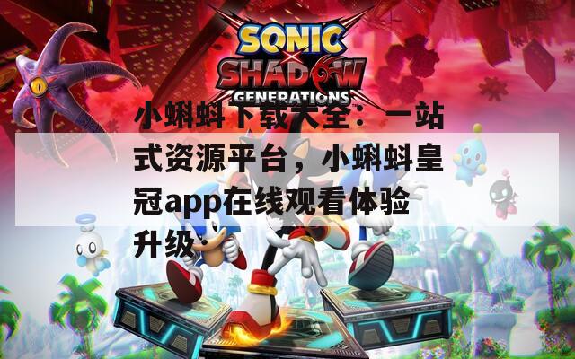 小蝌蚪下载大全：一站式资源平台，小蝌蚪皇冠app在线观看体验升级