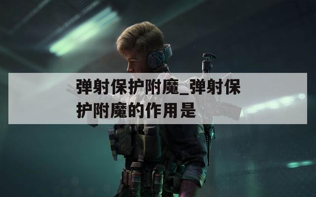 弹射保护附魔_弹射保护附魔的作用是