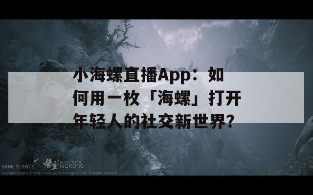 小海螺直播App：如何用一枚「海螺」打开年轻人的社交新世界？