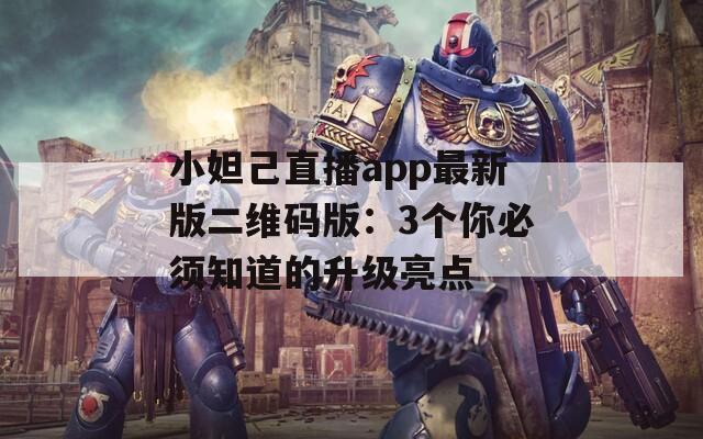 小妲己直播app最新版二维码版：3个你必须知道的升级亮点